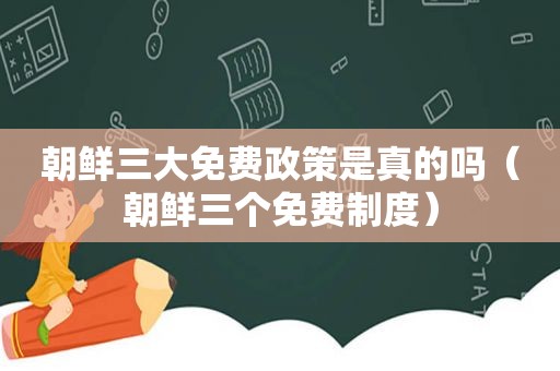 朝鲜三大免费政策是真的吗（朝鲜三个免费制度）