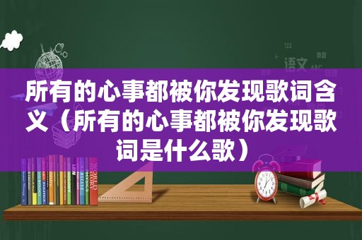 所有的心事都被你发现歌词含义（所有的心事都被你发现歌词是什么歌）