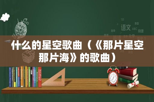 什么的星空歌曲（《那片星空那片海》的歌曲）