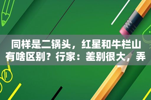 同样是二锅头，红星和牛栏山有啥区别？行家：差别很大，弄懂再喝