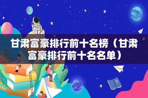 甘肃富豪排行前十名榜（甘肃富豪排行前十名名单）
