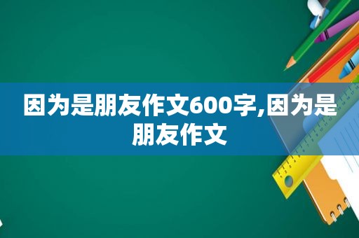 因为是朋友作文600字,因为是朋友作文