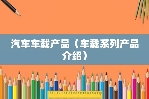 汽车车载产品（车载系列产品介绍）