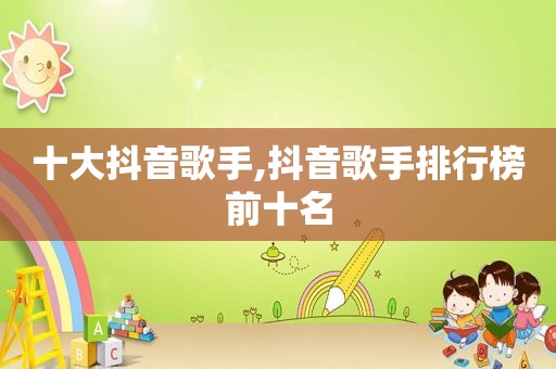 十大抖音歌手,抖音歌手排行榜前十名