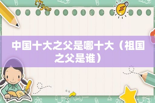 中国十大之父是哪十大（祖国之父是谁）