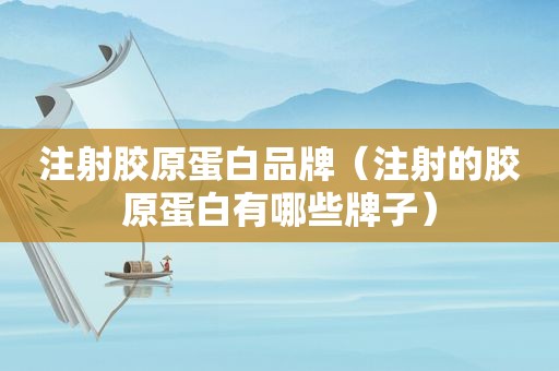 注射胶原蛋白品牌（注射的胶原蛋白有哪些牌子）