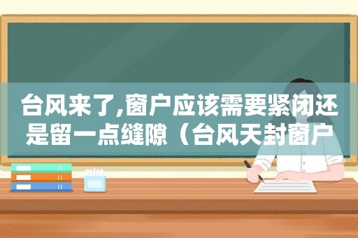 台风来了,窗户应该需要紧闭还是留一点缝隙（台风天封窗户）
