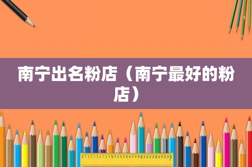 南宁出名粉店（南宁最好的粉店）