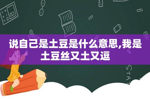 说自己是土豆是什么意思,我是土豆丝又土又逗