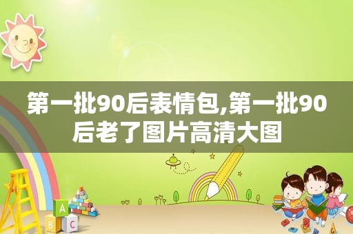 第一批90后表情包,第一批90后老了图片高清大图