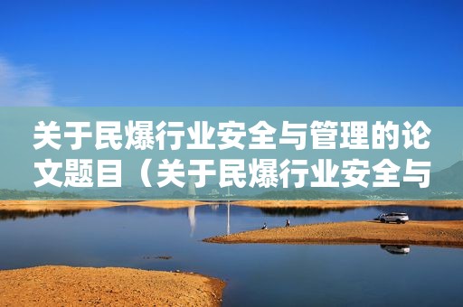 关于民爆行业安全与管理的论文题目（关于民爆行业安全与管理的论文怎么写）