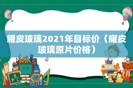 耀皮玻璃2021年目标价（耀皮玻璃原片价格）