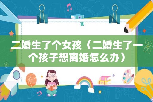 二婚生了个女孩（二婚生了一个孩子想离婚怎么办）