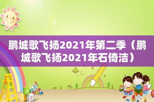 鹏城歌飞扬2021年第二季（鹏城歌飞扬2021年石倚洁）