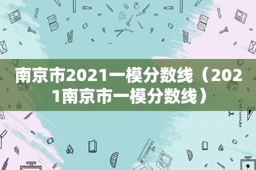 南京市2021一模分数线（2021南京市一模分数线）