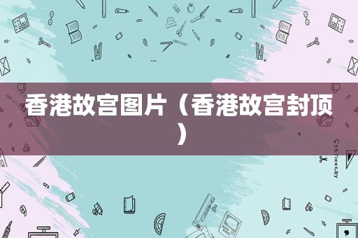 香港故宫图片（香港故宫封顶）