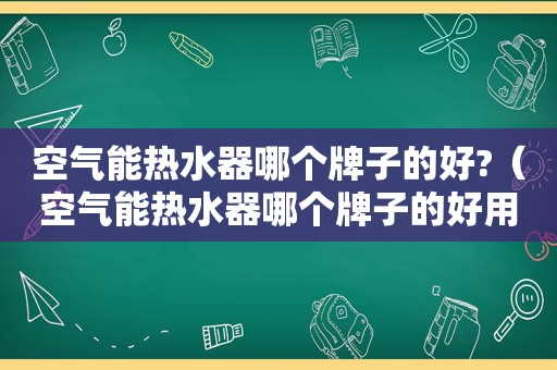 空气能热水器哪个牌子的好?（空气能热水器哪个牌子的好用质量好）