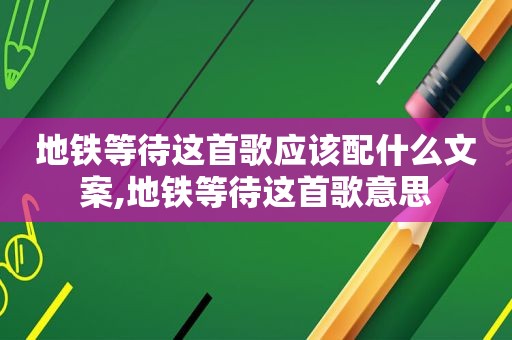 地铁等待这首歌应该配什么文案,地铁等待这首歌意思