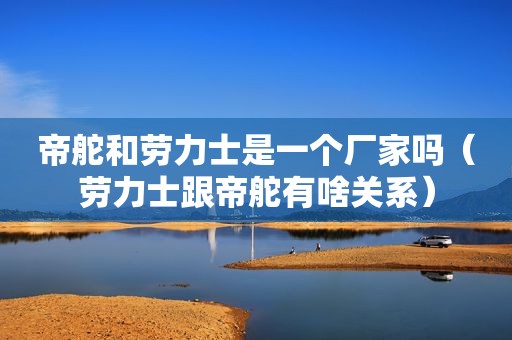 帝舵和劳力士是一个厂家吗（劳力士跟帝舵有啥关系）