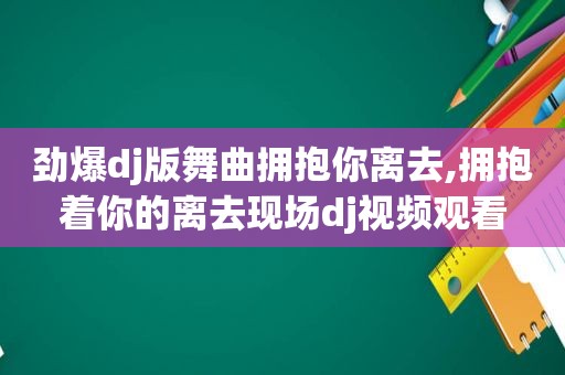 劲爆dj版舞曲拥抱你离去,拥抱着你的离去现场dj视频观看