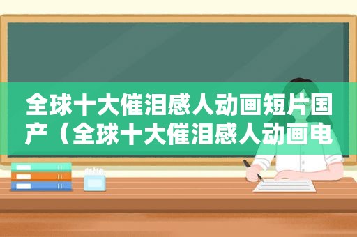 全球十大催泪感人动画短片国产（全球十大催泪感人动画电影）