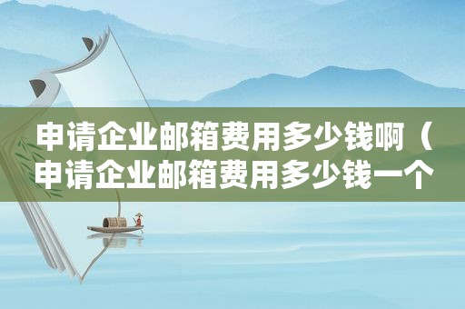 申请企业邮箱费用多少钱啊（申请企业邮箱费用多少钱一个）