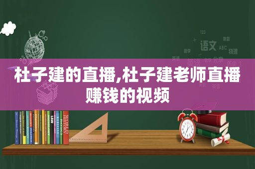 杜子建的直播,杜子建老师直播赚钱的视频