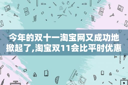 今年的双十一淘宝网又成功地掀起了,淘宝双11会比平时优惠吗