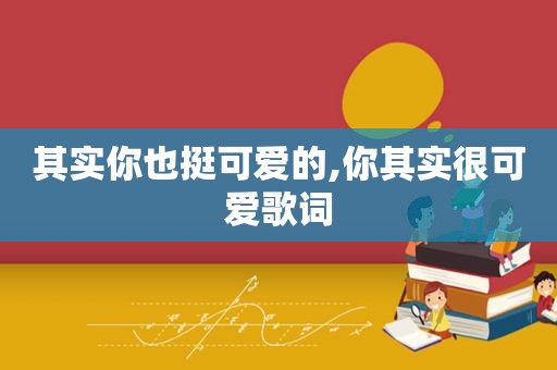 其实你也挺可爱的,你其实很可爱歌词
