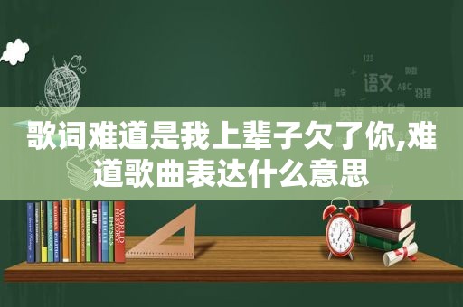 歌词难道是我上辈子欠了你,难道歌曲表达什么意思