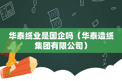 华泰纸业是国企吗（华泰造纸集团有限公司）