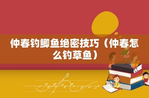 仲春钓鲫鱼绝密技巧（仲春怎么钓草鱼）