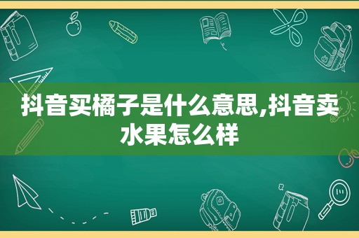 抖音买橘子是什么意思,抖音卖水果怎么样