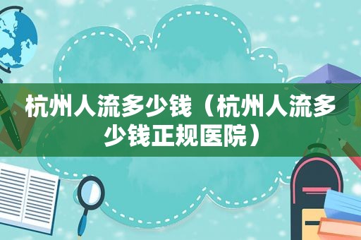 杭州人流多少钱（杭州人流多少钱正规医院）