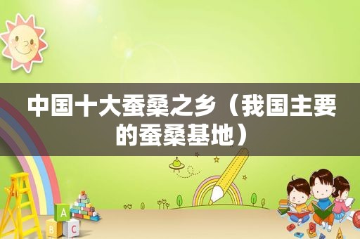 中国十大蚕桑之乡（我国主要的蚕桑基地）