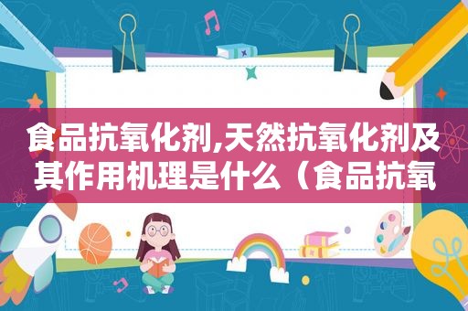 食品抗氧化剂,天然抗氧化剂及其作用机理是什么（食品抗氧化剂,天然抗氧化剂及其作用机理有哪些）