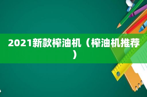 2021新款榨油机（榨油机推荐）