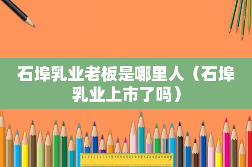 石埠乳业老板是哪里人（石埠乳业上市了吗）