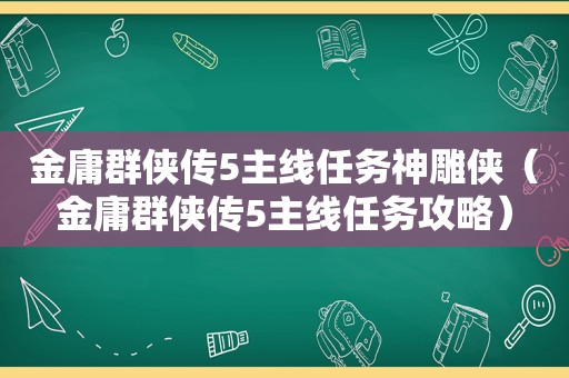 金庸群侠传5主线任务神雕侠（金庸群侠传5主线任务攻略）