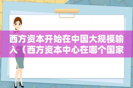 西方资本开始在中国大规模输入（西方资本中心在哪个国家）