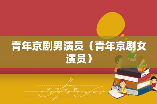 青年京剧男演员（青年京剧女演员）