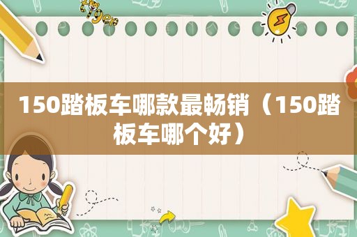 150踏板车哪款最畅销（150踏板车哪个好）
