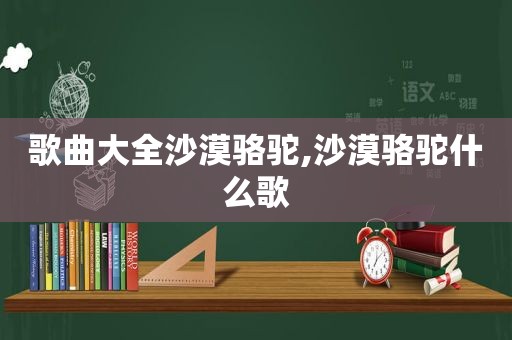 歌曲大全沙漠骆驼,沙漠骆驼什么歌