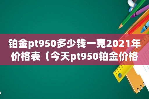 铂金pt950多少钱一克2021年价格表（今天pt950铂金价格多少一克）