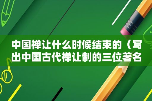 中国禅让什么时候结束的（写出中国古代禅让制的三位著名首领）