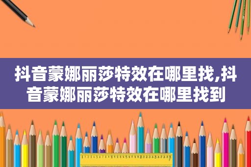 抖音蒙娜丽莎特效在哪里找,抖音蒙娜丽莎特效在哪里找到