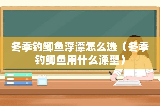 冬季钓鲫鱼浮漂怎么选（冬季钓鲫鱼用什么漂型）