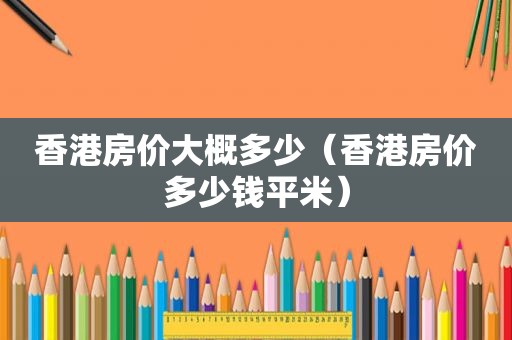 香港房价大概多少（香港房价多少钱平米）