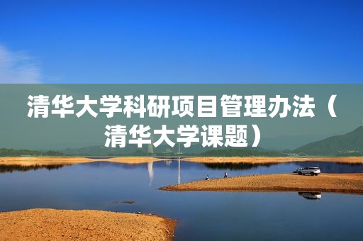清华大学科研项目管理办法（清华大学课题）