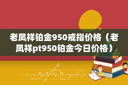 老凤祥铂金950戒指价格（老凤祥pt950铂金今日价格）
